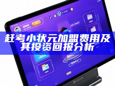 赶考小状元加盟费用及其投资回报分析