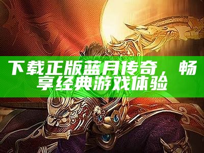 蓝月传奇至尊版手游：畅游传奇世界的终极体验