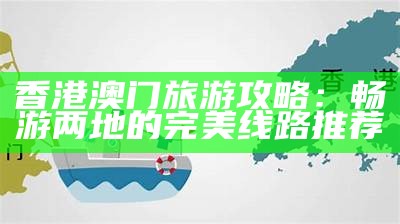 香港澳门旅游攻略：畅游两地的完美线路推荐