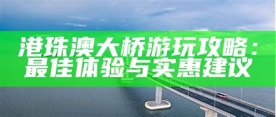 港珠澳大桥游玩攻略：最佳体验与实惠建议