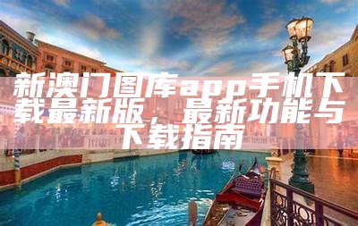 澳门图库app下载安装最新版：最新功能与使用指南