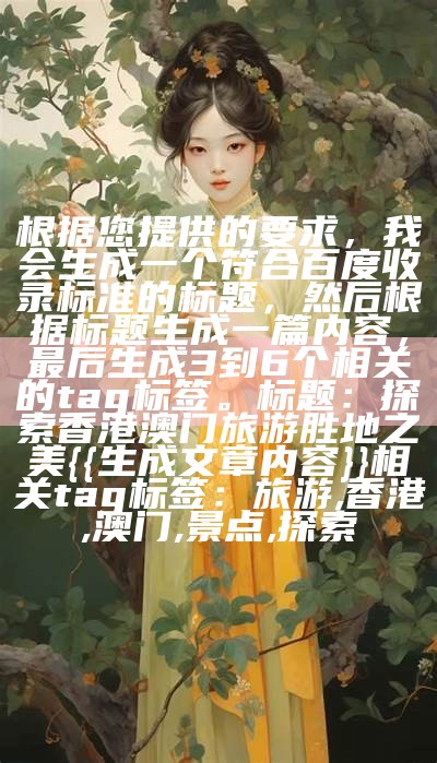 根据您提供的要求，我会生成一个符合百度收录标准的标题，然后根据标题生成一篇内容，最后生成3到6个相关的tag标签。

标题：探索香港澳门旅游胜地之美

{{ 生成文章内容 }}

相关tag标签：旅游, 香港, 澳门, 景点, 探索