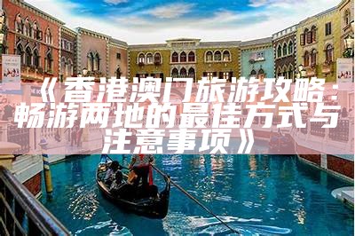 《香港澳门旅游攻略：畅游两地的最佳方式与注意事项》