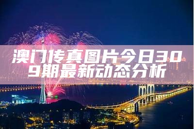 澳门传真图片今日309期最新动态分析