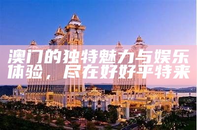 澳门的独特魅力与娱乐体验，尽在好好平特来