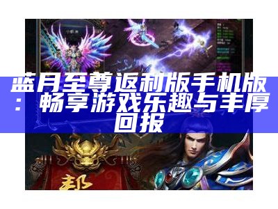 蓝月至尊返利版手机版：畅享游戏乐趣与丰厚回报