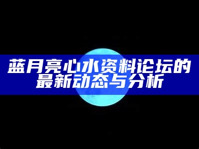 蓝月亮心水资料论坛的最新动态与分析