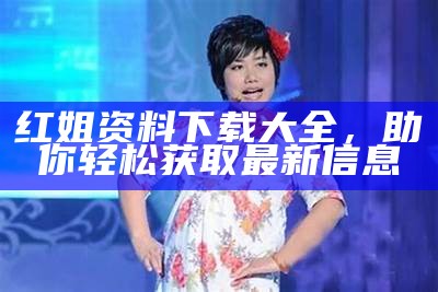 红姐资料下载大全，助你轻松获取最新信息