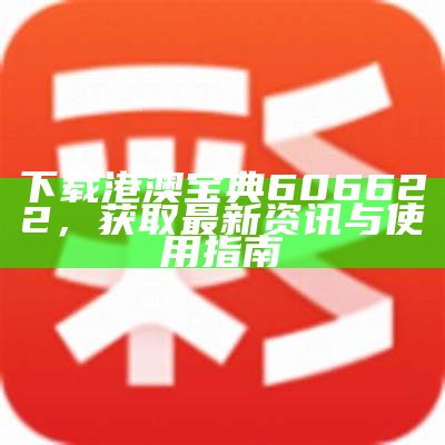 下载港澳宝典606622，获取最新资讯与使用指南