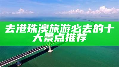 去港珠澳旅游必去的十大景点推荐