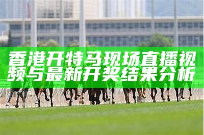 香港开特马现场直播视频与最新开奖结果分析