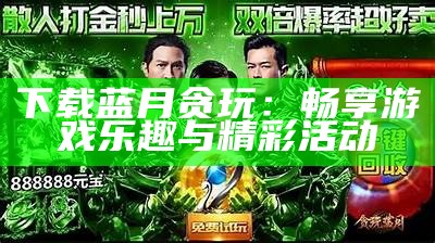 贪玩蓝月游戏攻略：新手必看技巧与玩法解析