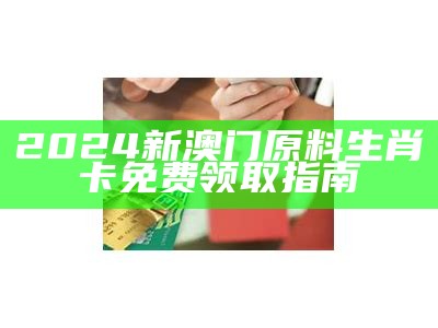 2024新澳门原料生肖卡免费领取指南