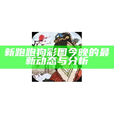 新跑跑狗彩图今晚的最新动态与分析