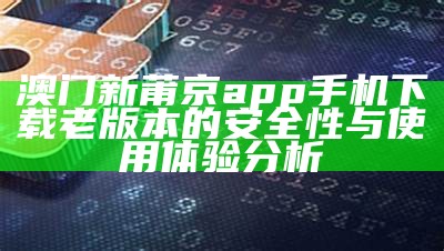 澳门新莆京app手机下载老版本的安全性与使用体验分析